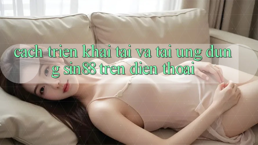 Cách triển khai Tải và Tải Ứng dụng Sin88 Trên Điện Thoại