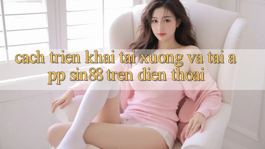 Cách triển khai Tải xuống và Tải App Sin88 Trên Điện Thoại Cách triển khai Tải xuống và Tải App Sin88 Trên Điện Thoại