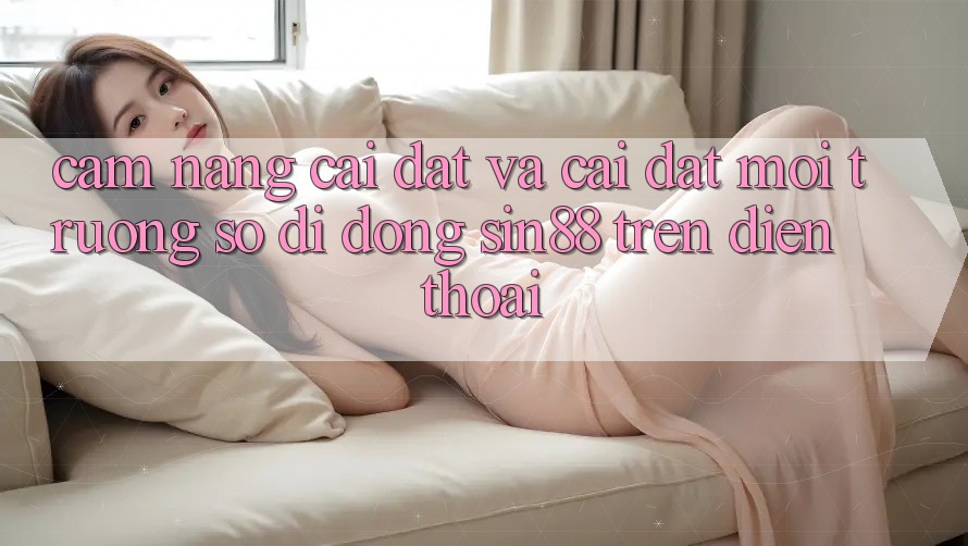 Cẩm nang Cài đặt và Cài Đặt Môi trường số di động Sin88 Trên Điện Thoại Cẩm nang Cài đặt và Cài Đặt Môi trường số di động Sin88 Trên Điện Thoại