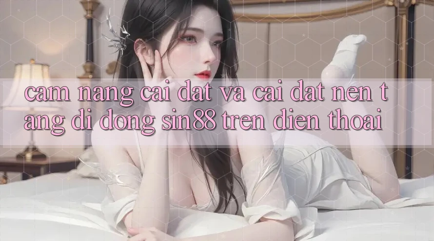 Cẩm nang Cài đặt và Cài Đặt Nền tảng di động Sin88 Trên Điện Thoại Cẩm nang Cài đặt và Cài Đặt Nền tảng di động Sin88 Trên Điện Thoại
