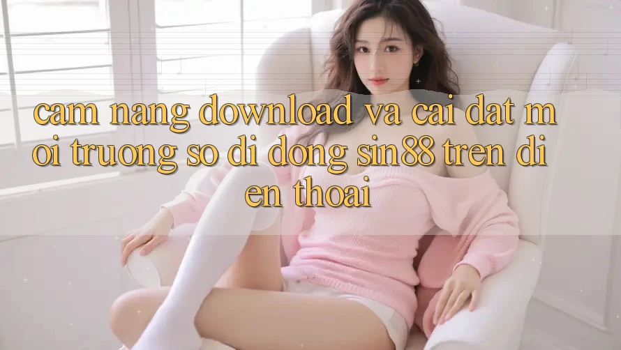 Cẩm nang Download và Cài Đặt Môi trường số di động Sin88 Trên Điện Thoại Cẩm nang Download và Cài Đặt Môi trường số di động Sin88 Trên Điện Thoại