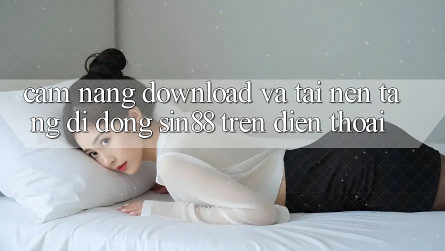 Cẩm nang Download và Tải Nền tảng di động Sin88 Trên Điện Thoại Cẩm nang Download và Tải Nền tảng di động Sin88 Trên Điện Thoại