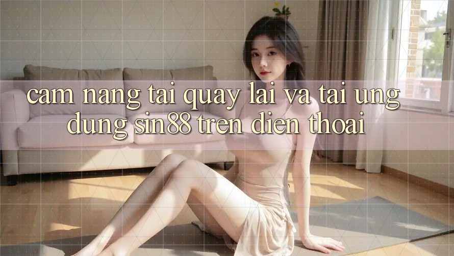 Cẩm nang Tải quay lại và Tải Ứng dụng Sin88 Trên Điện Thoại Cẩm nang Tải quay lại và Tải Ứng dụng Sin88 Trên Điện Thoại