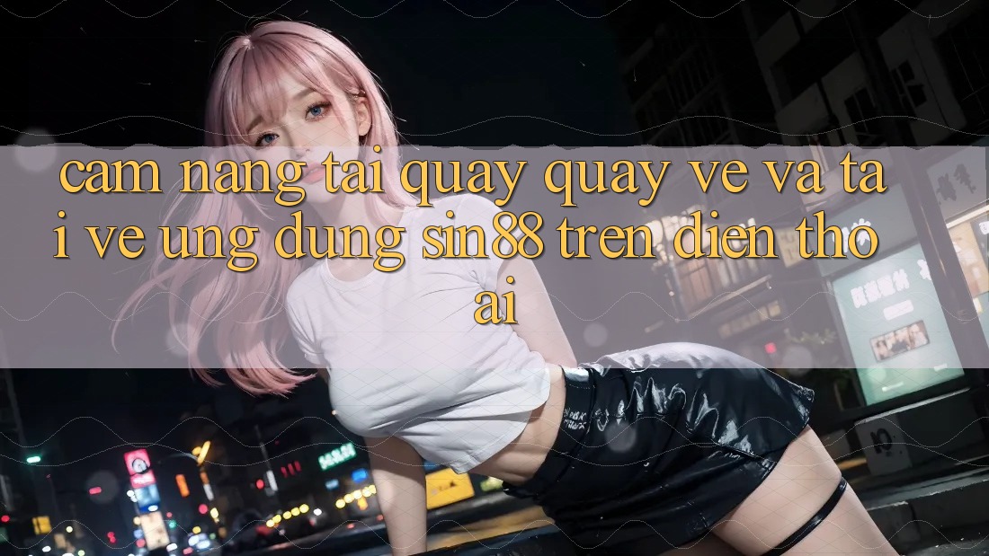 Cẩm nang Tải quay quay về và Tải về Ứng dụng Sin88 Trên Điện Thoại Cẩm nang Tải quay quay về và Tải về Ứng dụng Sin88 Trên Điện Thoại