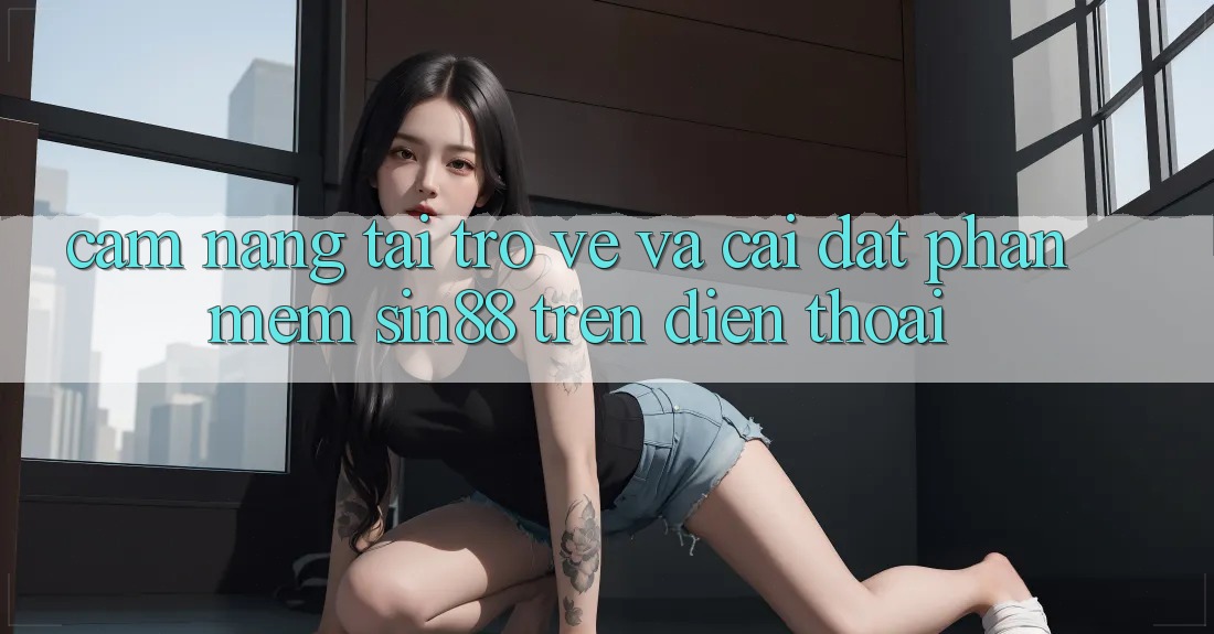 Cẩm nang Tải trở về và Cài Đặt Phần mềm Sin88 Trên Điện Thoại Cẩm nang Tải trở về và Cài Đặt Phần mềm Sin88 Trên Điện Thoại