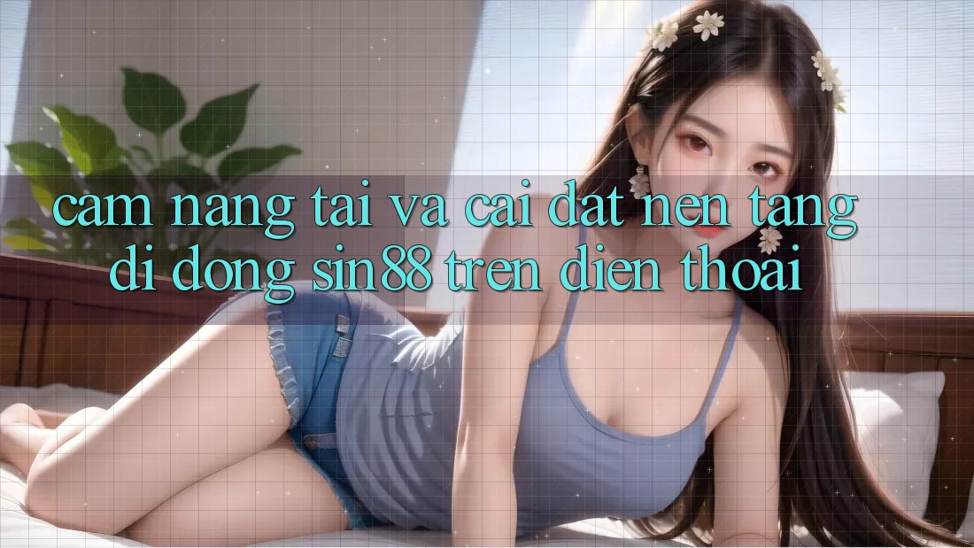 Cẩm nang Tải và Cài Đặt Nền tảng di động Sin88 Trên Điện Thoại Cẩm nang Tải và Cài Đặt Nền tảng di động Sin88 Trên Điện Thoại