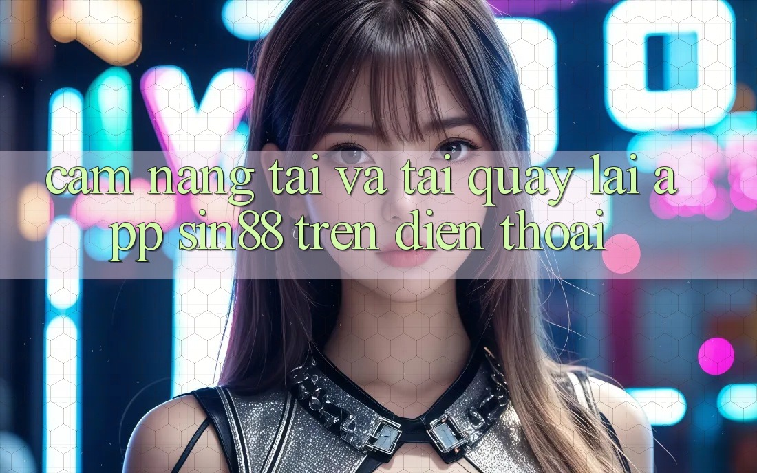Cẩm nang Tải và Tải quay lại App Sin88 Trên Điện Thoại Cẩm nang Tải và Tải quay lại App Sin88 Trên Điện Thoại