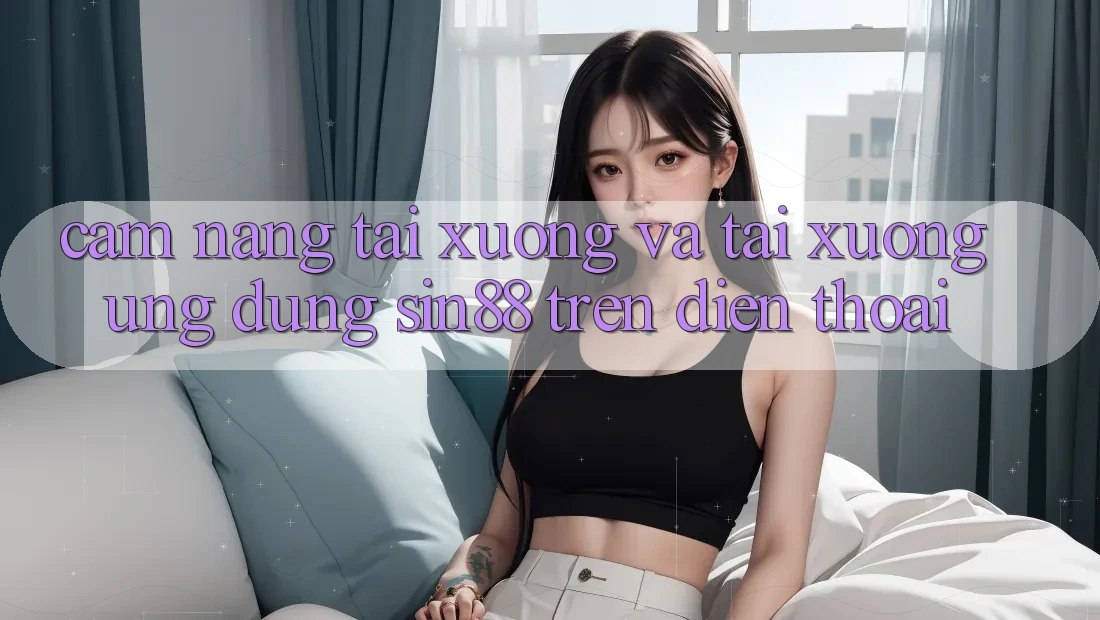 Cẩm nang Tải xuống và Tải xuống Ứng dụng Sin88 Trên Điện Thoại Cẩm nang Tải xuống và Tải xuống Ứng dụng Sin88 Trên Điện Thoại