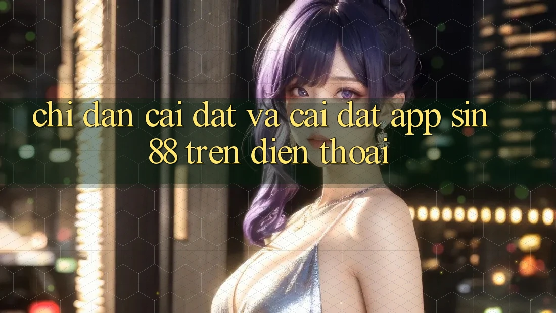 Chỉ dẫn Cài đặt và Cài Đặt App Sin88 Trên Điện Thoại Chỉ dẫn Cài đặt và Cài Đặt App Sin88 Trên Điện Thoại