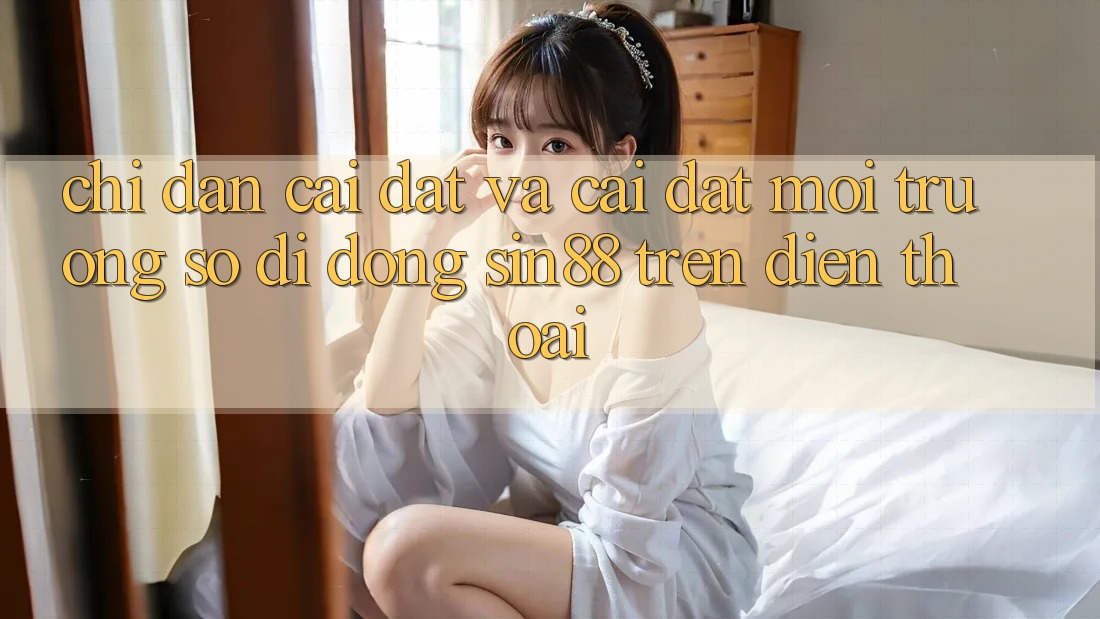 Chỉ dẫn Cài đặt và Cài Đặt Môi trường số di động Sin88 Trên Điện Thoại Chỉ dẫn Cài đặt và Cài Đặt Môi trường số di động Sin88 Trên Điện Thoại
