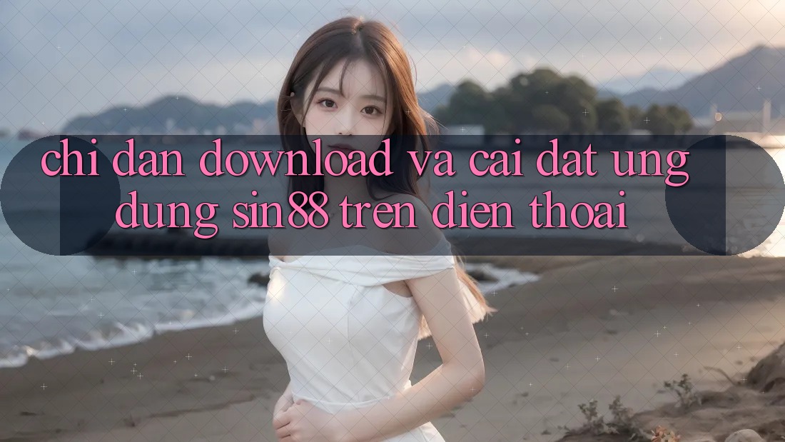 Chỉ dẫn Download và Cài Đặt Ứng dụng Sin88 Trên Điện Thoại