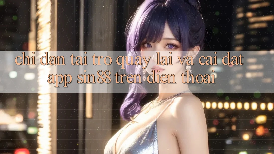Chỉ dẫn Tải trở quay lại và Cài Đặt App Sin88 Trên Điện Thoại