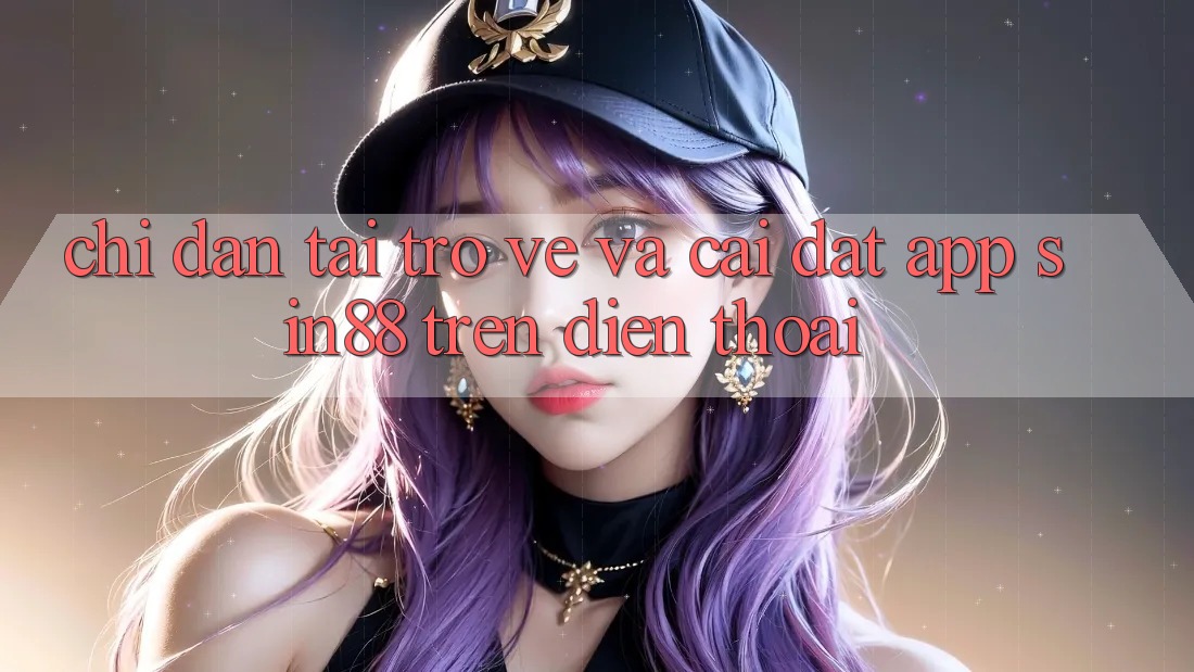 Chỉ dẫn Tải trở về và Cài Đặt App Sin88 Trên Điện Thoại Chỉ dẫn Tải trở về và Cài Đặt App Sin88 Trên Điện Thoại