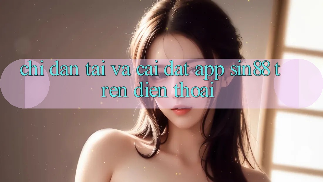 Chỉ dẫn Tải và Cài Đặt App Sin88 Trên Điện Thoại