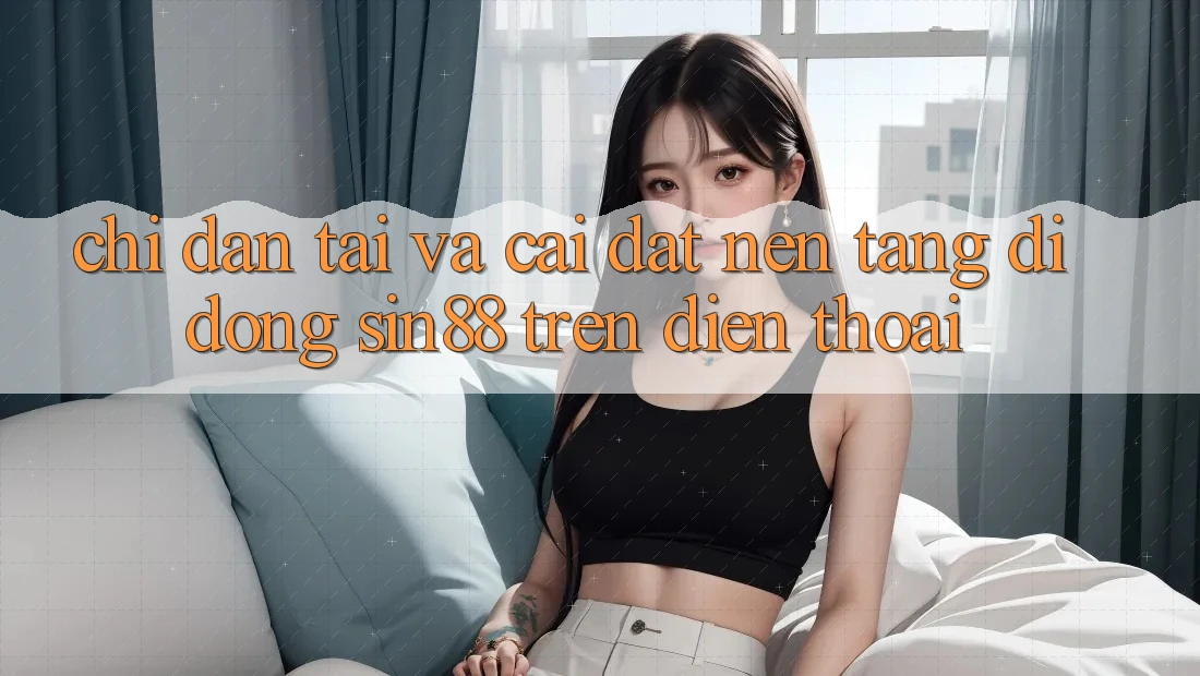 Chỉ dẫn Tải và Cài Đặt Nền tảng di động Sin88 Trên Điện Thoại Chỉ dẫn Tải và Cài Đặt Nền tảng di động Sin88 Trên Điện Thoại
