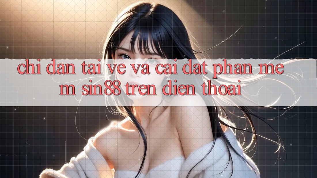 Chỉ dẫn Tải về và Cài Đặt Phần mềm Sin88 Trên Điện Thoại Chỉ dẫn Tải về và Cài Đặt Phần mềm Sin88 Trên Điện Thoại