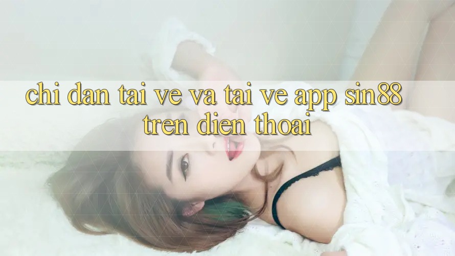 Chỉ dẫn Tải về và Tải về App Sin88 Trên Điện Thoại Chỉ dẫn Tải về và Tải về App Sin88 Trên Điện Thoại