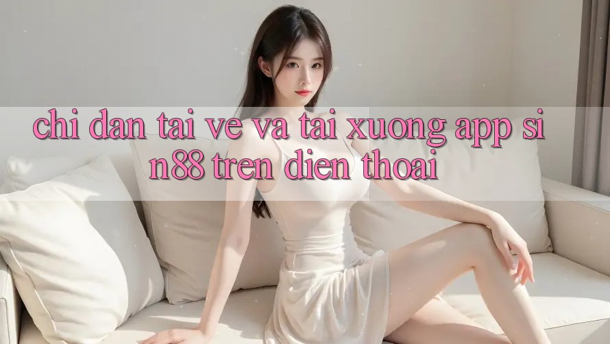 Chỉ dẫn Tải về và Tải xuống App Sin88 Trên Điện Thoại