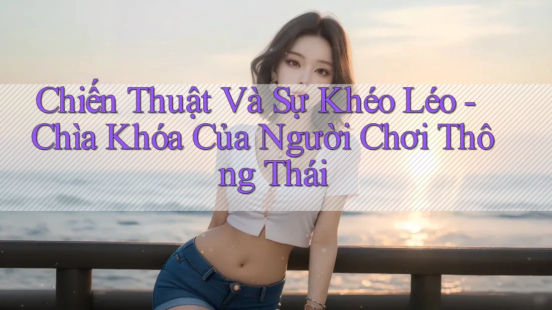 Chiến Thuật Và Sự Khéo Léo: Chìa Khóa Của Người Chơi Thông Thái Chiến Thuật Và Sự Khéo Léo: Chìa Khóa Của Người Chơi Thông Thái
