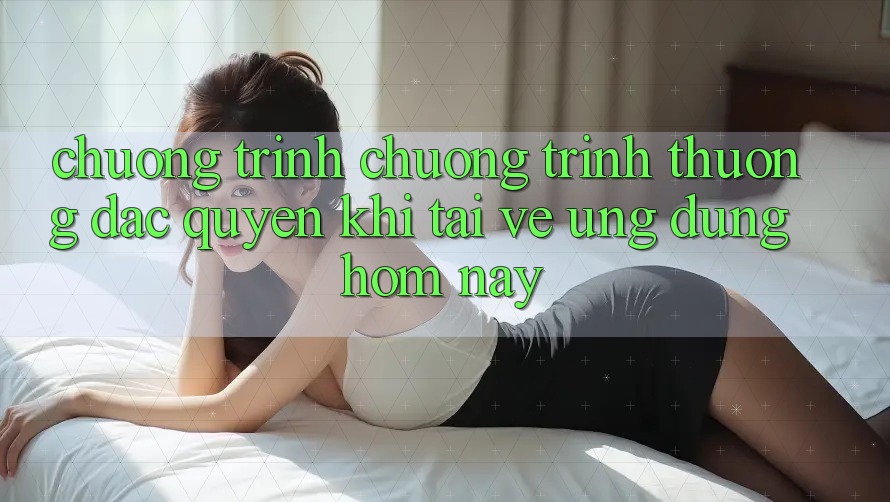 Chương Trình Chương trình thưởng Đặc Quyền Khi Tải về Ứng dụng Hôm Nay Chương Trình Chương trình thưởng Đặc Quyền Khi Tải về Ứng dụng Hôm Nay