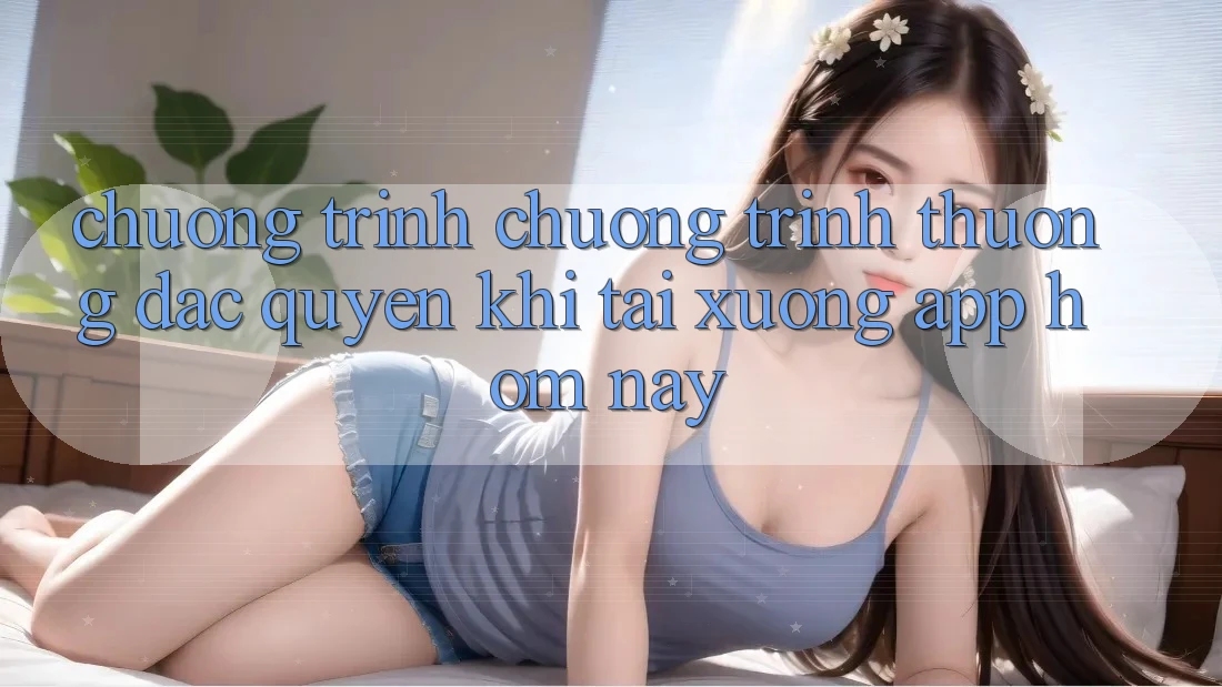 Chương Trình Chương trình thưởng Đặc Quyền Khi Tải xuống App Hôm Nay