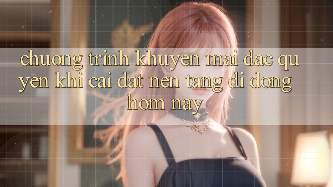 Chương Trình Khuyến Mãi Đặc Quyền Khi Cài đặt Nền tảng di động Hôm Nay Chương Trình Khuyến Mãi Đặc Quyền Khi Cài đặt Nền tảng di động Hôm Nay