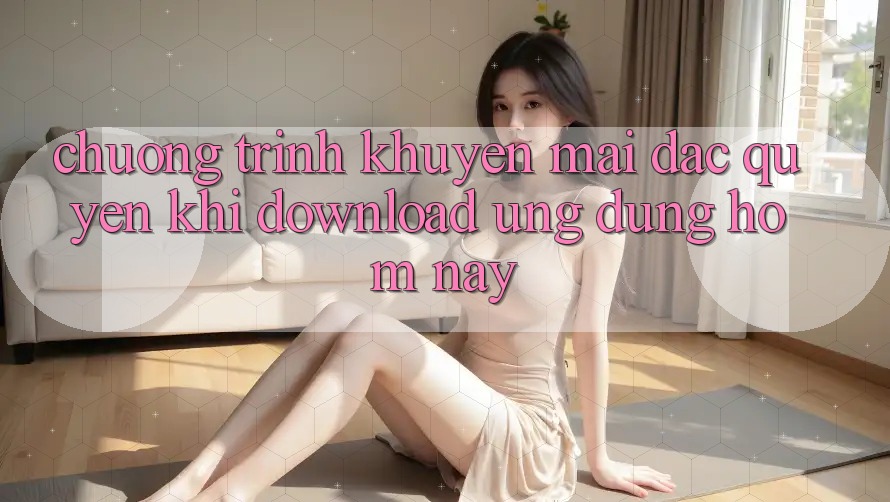 Chương Trình Khuyến Mãi Đặc Quyền Khi Download Ứng dụng Hôm Nay