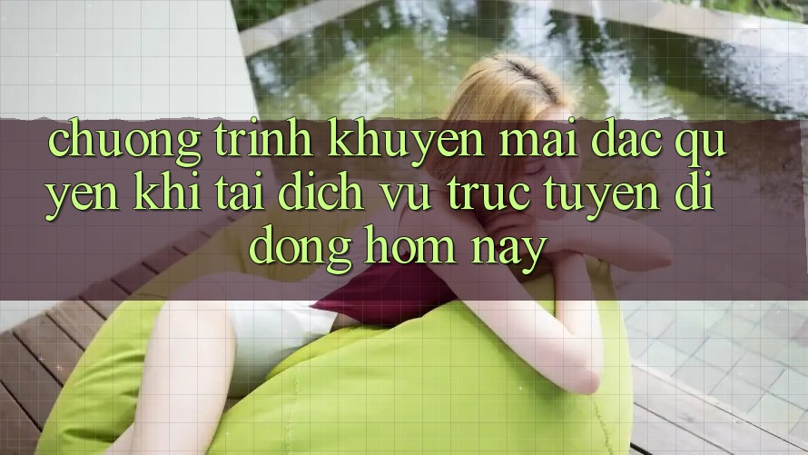 Chương Trình Khuyến Mãi Đặc Quyền Khi Tải Dịch vụ trực tuyến di động Hôm Nay Chương Trình Khuyến Mãi Đặc Quyền Khi Tải Dịch vụ trực tuyến di động Hôm Nay