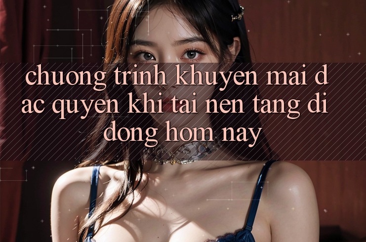 Chương Trình Khuyến Mãi Đặc Quyền Khi Tải Nền tảng di động Hôm Nay Chương Trình Khuyến Mãi Đặc Quyền Khi Tải Nền tảng di động Hôm Nay