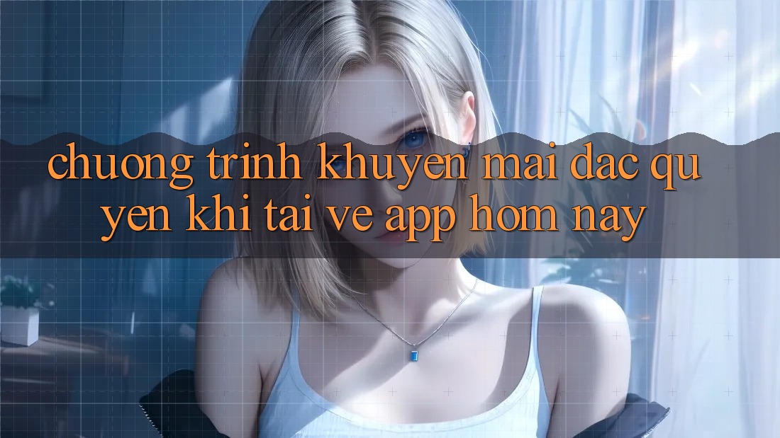 Chương Trình Khuyến Mãi Đặc Quyền Khi Tải về App Hôm Nay Chương Trình Khuyến Mãi Đặc Quyền Khi Tải về App Hôm Nay