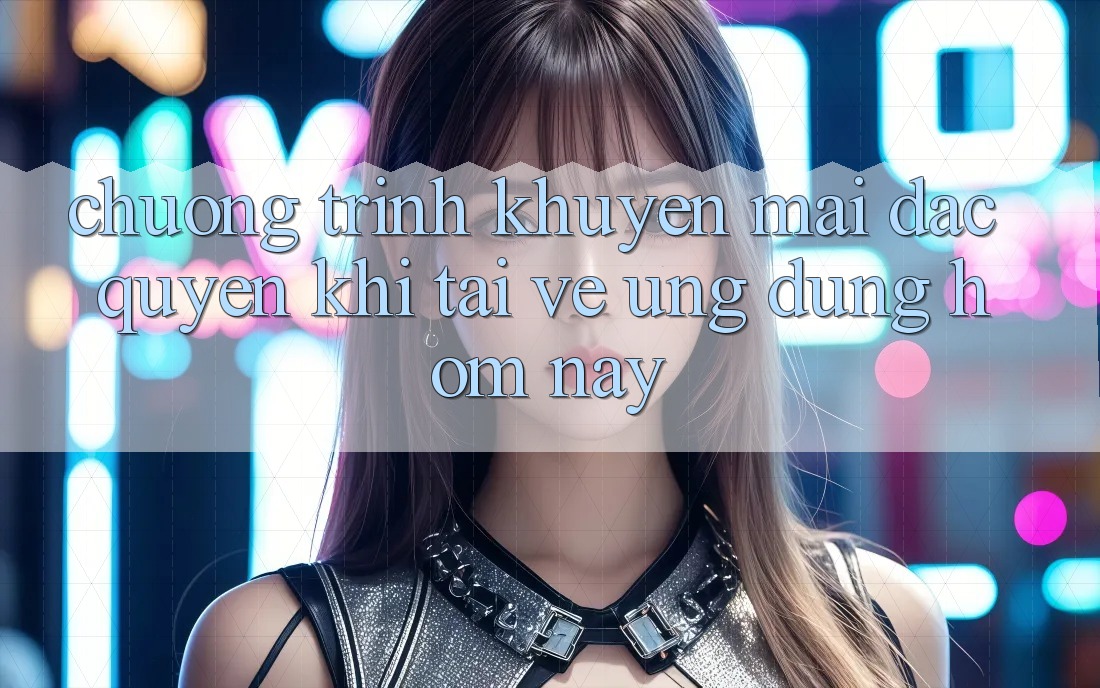 Chương Trình Khuyến Mãi Đặc Quyền Khi Tải về Ứng dụng Hôm Nay Chương Trình Khuyến Mãi Đặc Quyền Khi Tải về Ứng dụng Hôm Nay