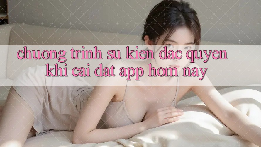 Chương Trình Sự kiện Đặc Quyền Khi Cài đặt App Hôm Nay Chương Trình Sự kiện Đặc Quyền Khi Cài đặt App Hôm Nay
