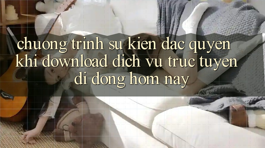 Chương Trình Sự kiện Đặc Quyền Khi Download Dịch vụ trực tuyến di động Hôm Nay Chương Trình Sự kiện Đặc Quyền Khi Download Dịch vụ trực tuyến di động Hôm Nay