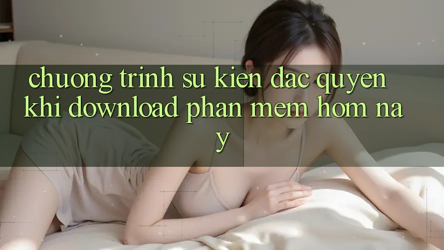 Chương Trình Sự kiện Đặc Quyền Khi Download Phần mềm Hôm Nay Chương Trình Sự kiện Đặc Quyền Khi Download Phần mềm Hôm Nay