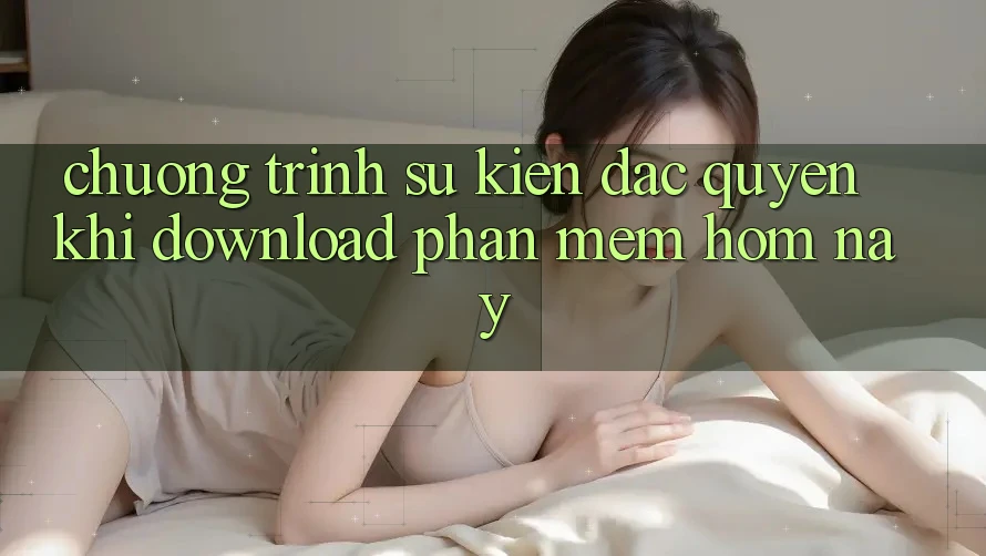 Chương Trình Sự kiện Đặc Quyền Khi Download Phần mềm Hôm Nay Chương Trình Sự kiện Đặc Quyền Khi Download Phần mềm Hôm Nay