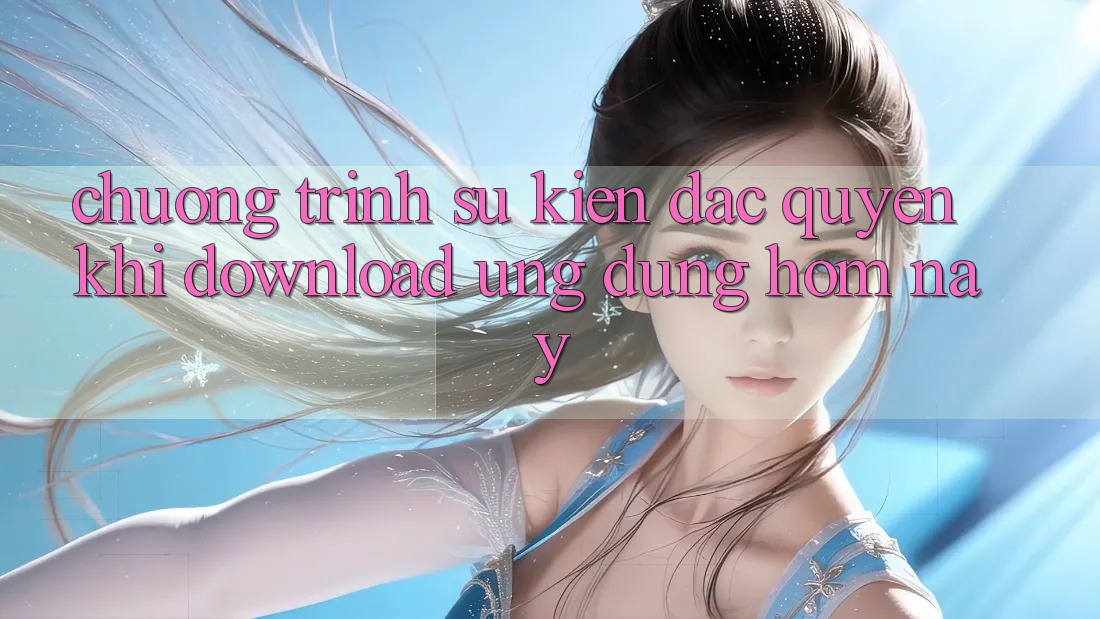 Chương Trình Sự kiện Đặc Quyền Khi Download Ứng dụng Hôm Nay Chương Trình Sự kiện Đặc Quyền Khi Download Ứng dụng Hôm Nay