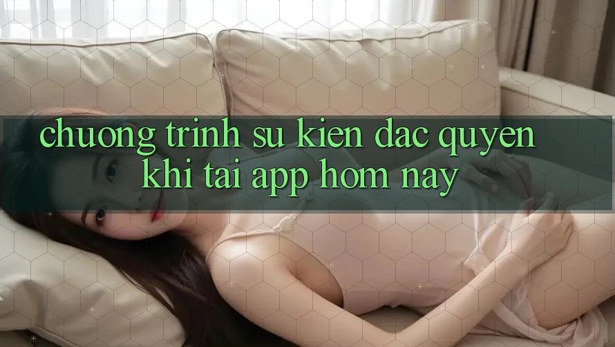 Chương Trình Sự kiện Đặc Quyền Khi Tải App Hôm Nay Chương Trình Sự kiện Đặc Quyền Khi Tải App Hôm Nay