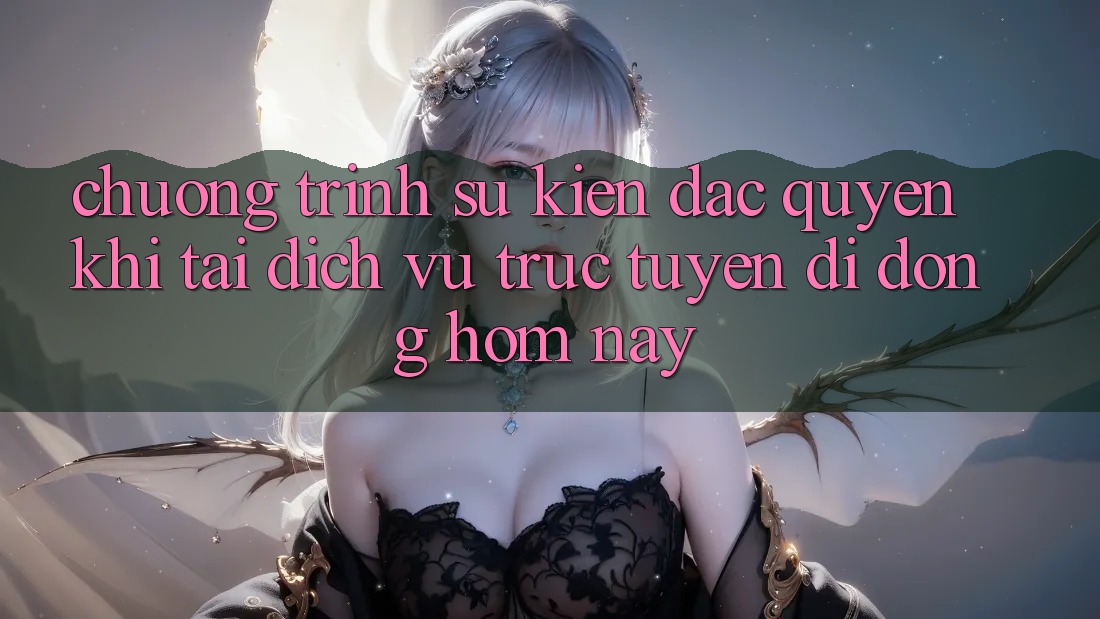 Chương Trình Sự kiện Đặc Quyền Khi Tải Dịch vụ trực tuyến di động Hôm Nay Chương Trình Sự kiện Đặc Quyền Khi Tải Dịch vụ trực tuyến di động Hôm Nay