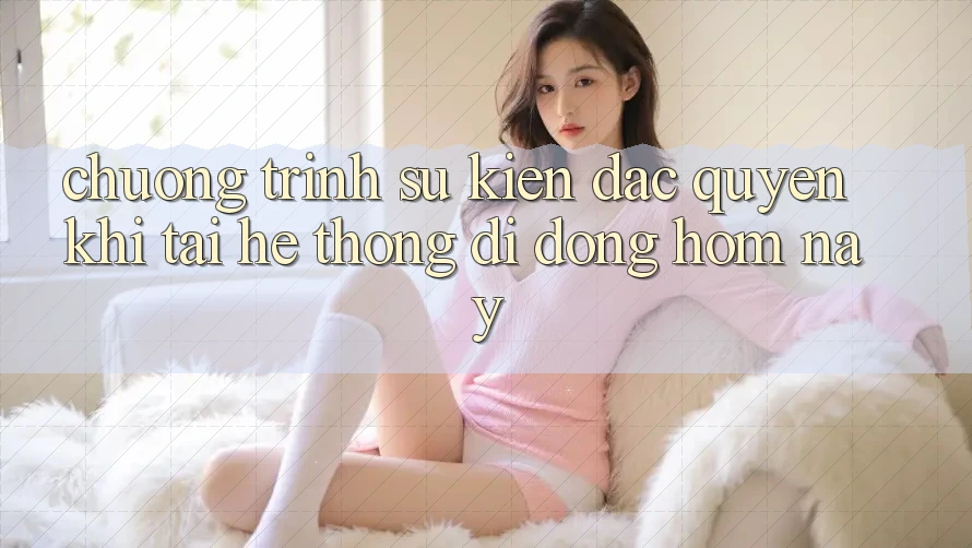 Chương Trình Sự kiện Đặc Quyền Khi Tải Hệ thống di động Hôm Nay Chương Trình Sự kiện Đặc Quyền Khi Tải Hệ thống di động Hôm Nay