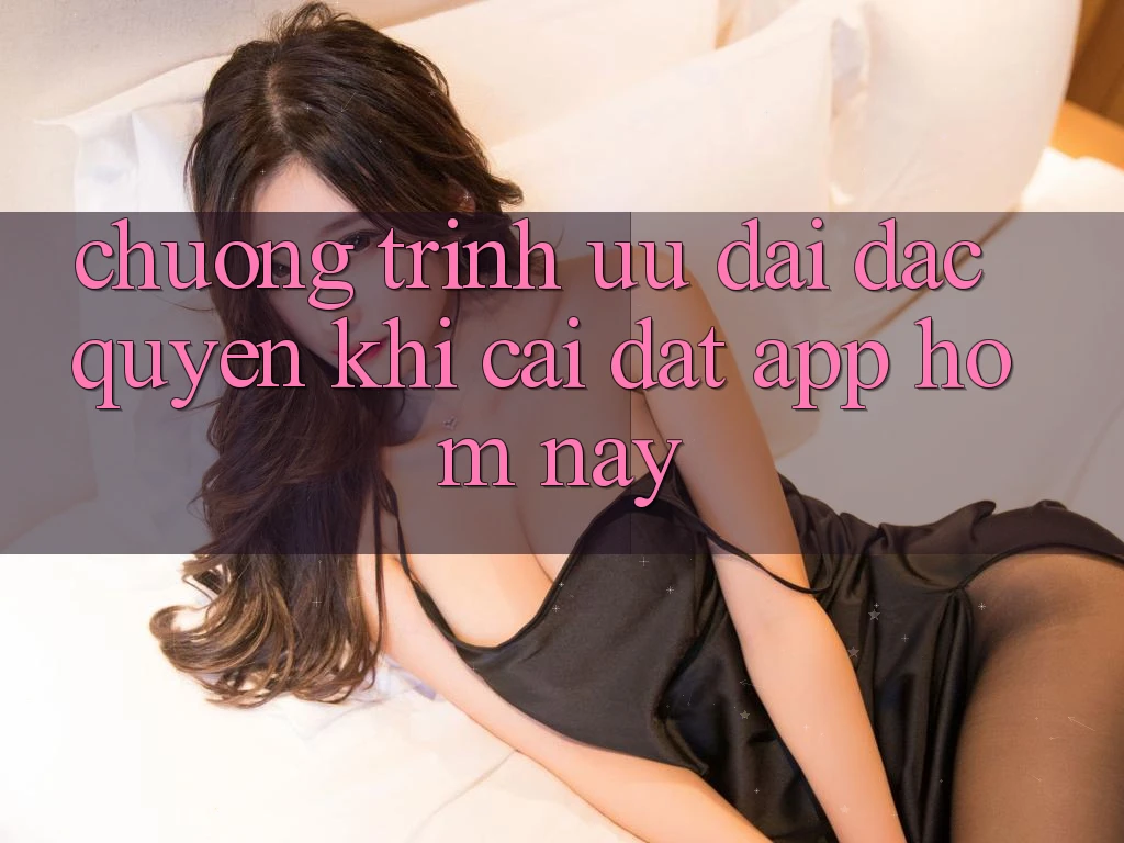 Chương Trình Ưu đãi Đặc Quyền Khi Cài đặt App Hôm Nay Chương Trình Ưu đãi Đặc Quyền Khi Cài đặt App Hôm Nay