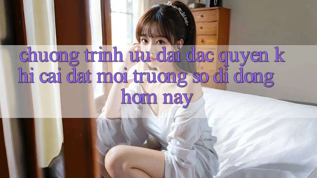 Chương Trình Ưu đãi Đặc Quyền Khi Cài đặt Môi trường số di động Hôm Nay Chương Trình Ưu đãi Đặc Quyền Khi Cài đặt Môi trường số di động Hôm Nay