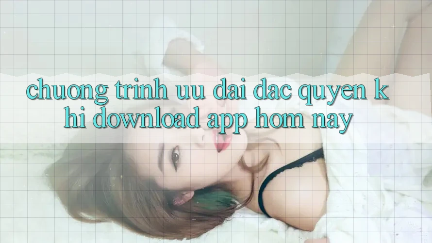Chương Trình Ưu đãi Đặc Quyền Khi Download App Hôm Nay Chương Trình Ưu đãi Đặc Quyền Khi Download App Hôm Nay