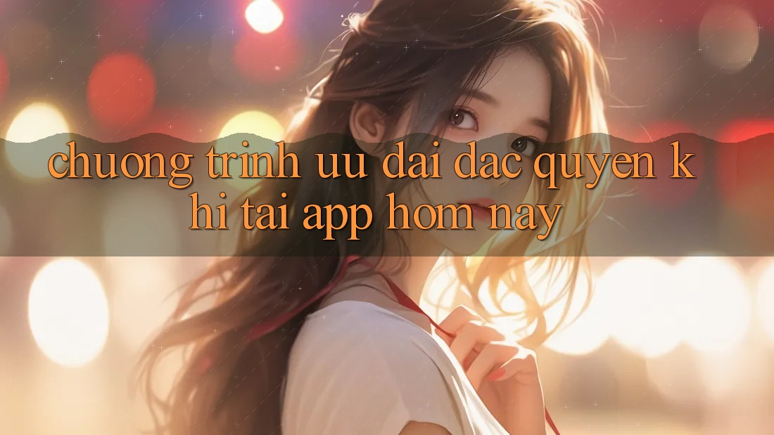 Chương Trình Ưu đãi Đặc Quyền Khi Tải App Hôm Nay