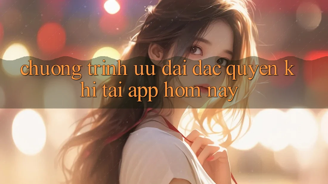 Chương Trình Ưu đãi Đặc Quyền Khi Tải App Hôm Nay Chương Trình Ưu đãi Đặc Quyền Khi Tải App Hôm Nay