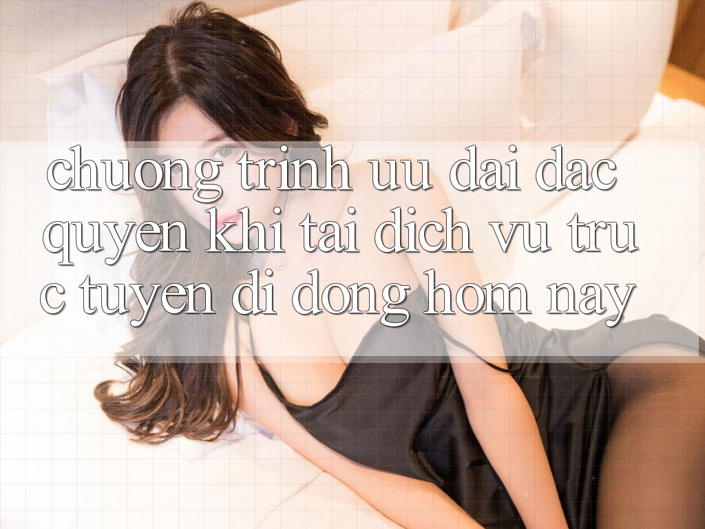 Chương Trình Ưu đãi Đặc Quyền Khi Tải Dịch vụ trực tuyến di động Hôm Nay