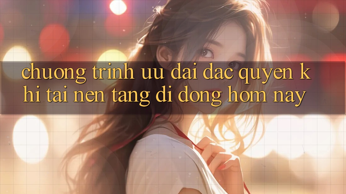 Chương Trình Ưu đãi Đặc Quyền Khi Tải Nền tảng di động Hôm Nay Chương Trình Ưu đãi Đặc Quyền Khi Tải Nền tảng di động Hôm Nay