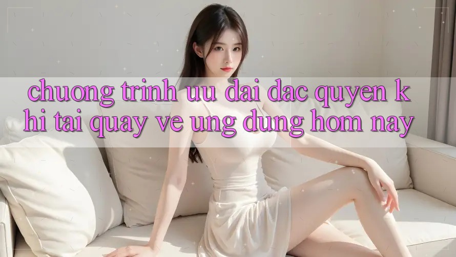 Chương Trình Ưu đãi Đặc Quyền Khi Tải quay về Ứng dụng Hôm Nay Chương Trình Ưu đãi Đặc Quyền Khi Tải quay về Ứng dụng Hôm Nay