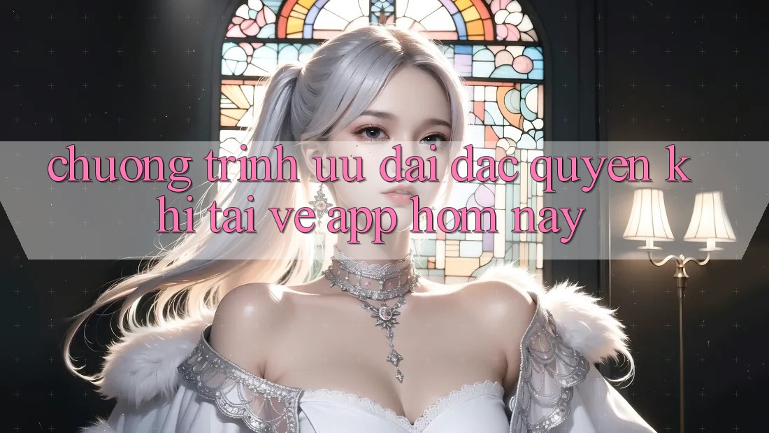 Chương Trình Ưu đãi Đặc Quyền Khi Tải về App Hôm Nay Chương Trình Ưu đãi Đặc Quyền Khi Tải về App Hôm Nay