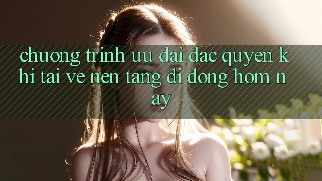 Chương Trình Ưu đãi Đặc Quyền Khi Tải về Nền tảng di động Hôm Nay Chương Trình Ưu đãi Đặc Quyền Khi Tải về Nền tảng di động Hôm Nay