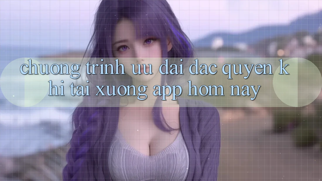 Chương Trình Ưu đãi Đặc Quyền Khi Tải xuống App Hôm Nay Chương Trình Ưu đãi Đặc Quyền Khi Tải xuống App Hôm Nay